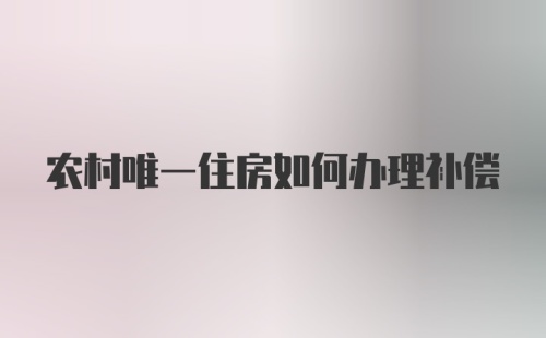 农村唯一住房如何办理补偿