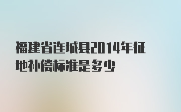 福建省连城县2014年征地补偿标准是多少