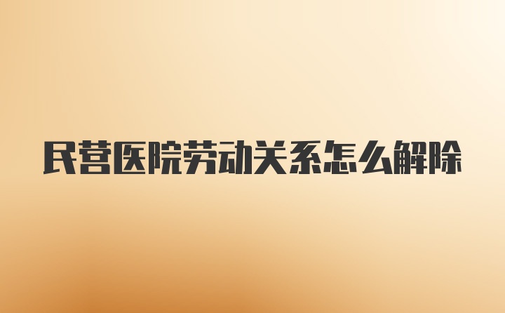 民营医院劳动关系怎么解除