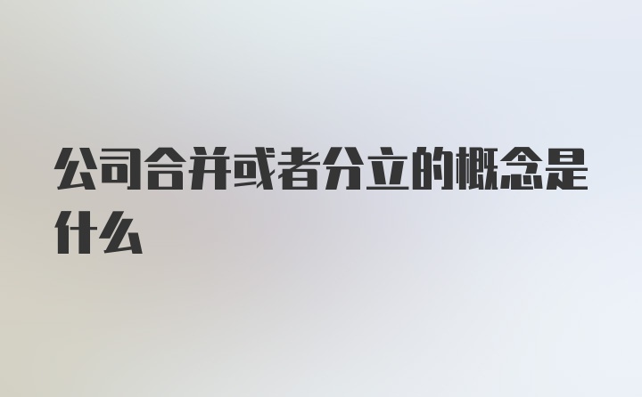 公司合并或者分立的概念是什么