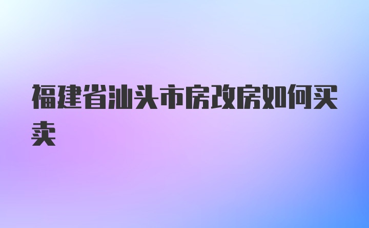 福建省汕头市房改房如何买卖