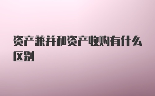 资产兼并和资产收购有什么区别