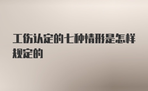 工伤认定的七种情形是怎样规定的