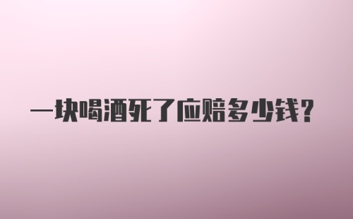 一块喝酒死了应赔多少钱？