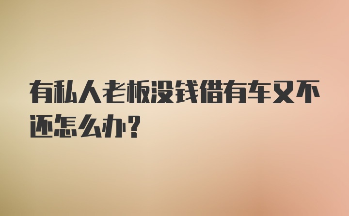 有私人老板没钱借有车又不还怎么办？