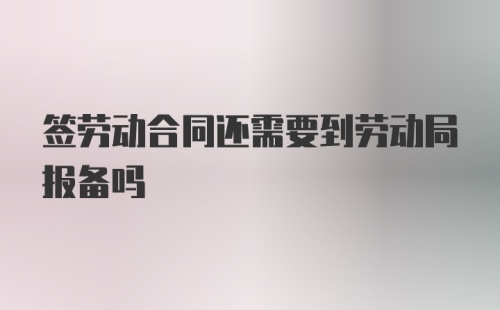 签劳动合同还需要到劳动局报备吗