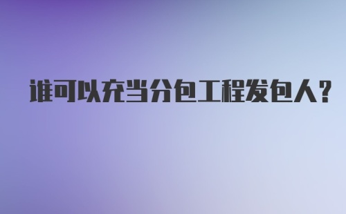 谁可以充当分包工程发包人？