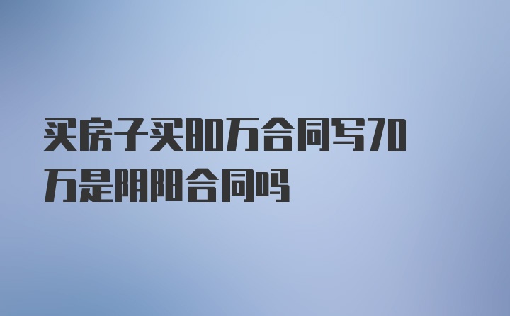 买房子买80万合同写70万是阴阳合同吗