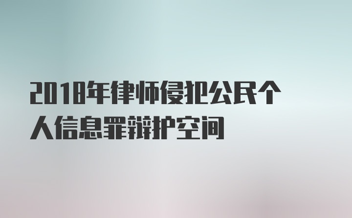 2018年律师侵犯公民个人信息罪辩护空间