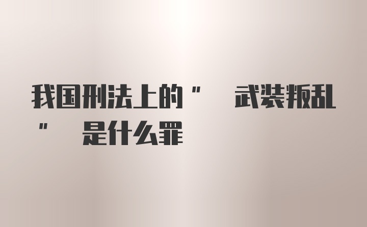 我国刑法上的" 武装叛乱" 是什么罪