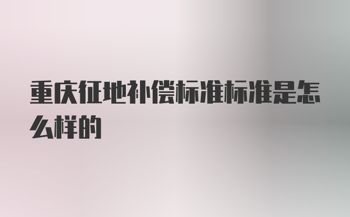 重庆征地补偿标准标准是怎么样的