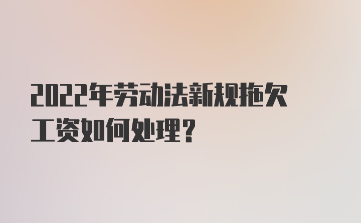 2022年劳动法新规拖欠工资如何处理?