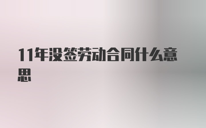 11年没签劳动合同什么意思