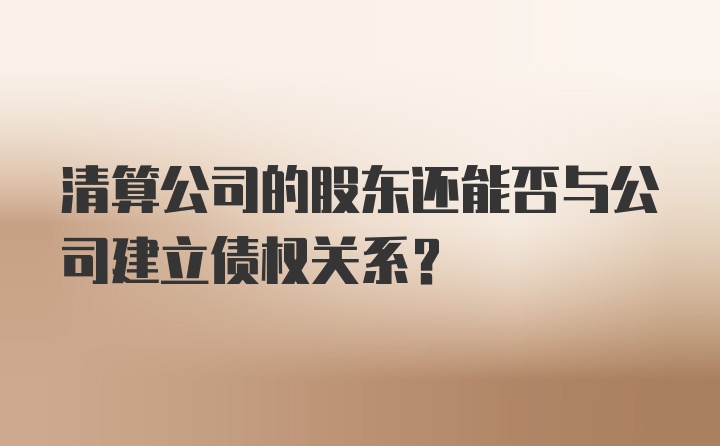 清算公司的股东还能否与公司建立债权关系？