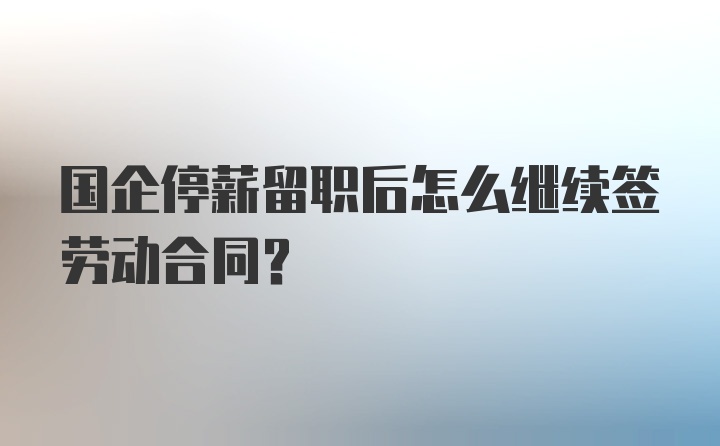 国企停薪留职后怎么继续签劳动合同？