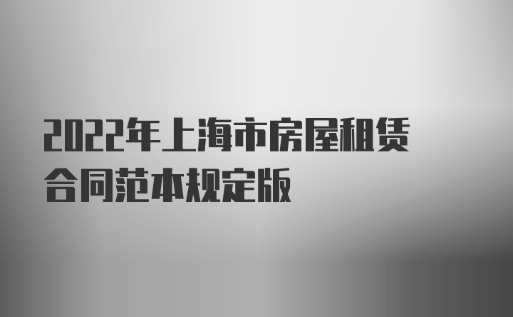 2022年上海市房屋租赁合同范本规定版