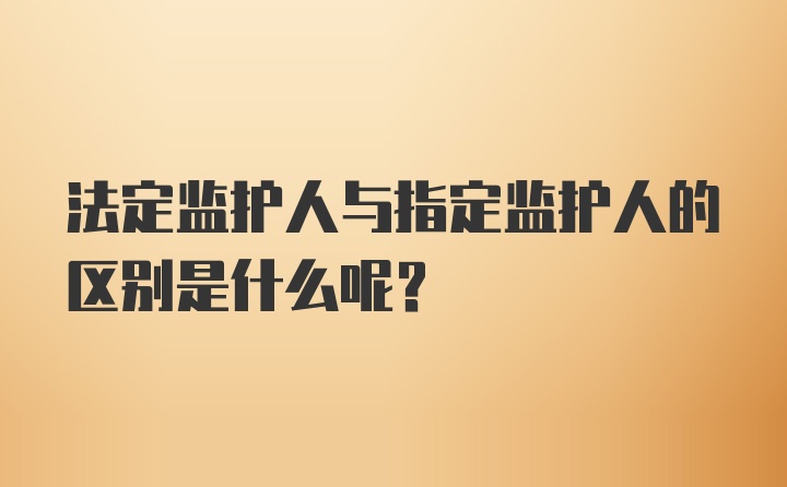 法定监护人与指定监护人的区别是什么呢？