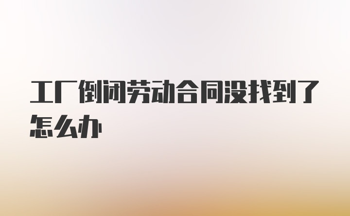 工厂倒闭劳动合同没找到了怎么办