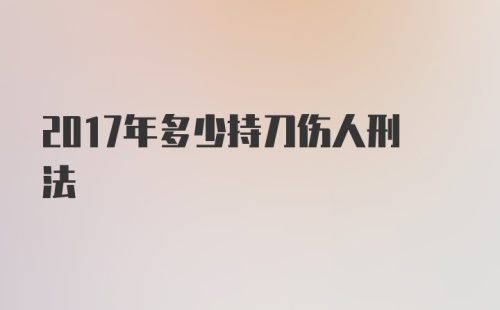 2017年多少持刀伤人刑法