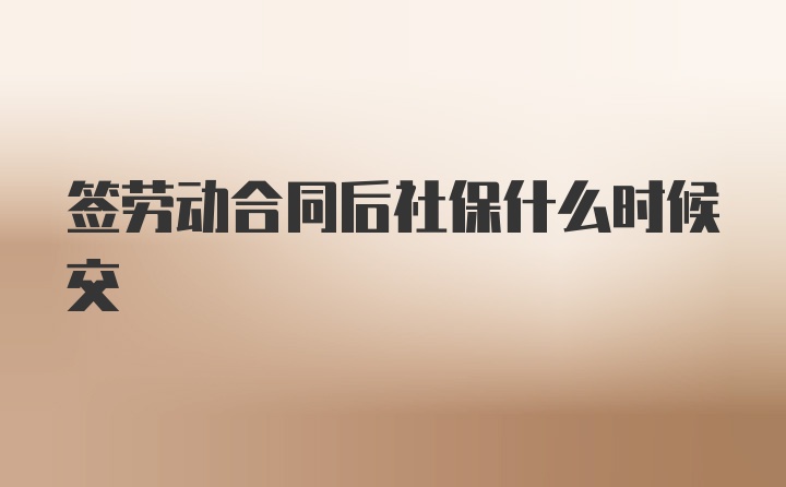 签劳动合同后社保什么时候交