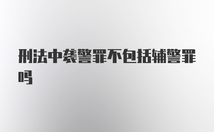 刑法中袭警罪不包括辅警罪吗