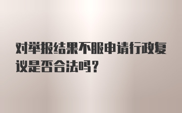 对举报结果不服申请行政复议是否合法吗？