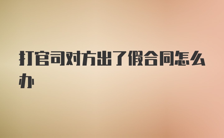 打官司对方出了假合同怎么办