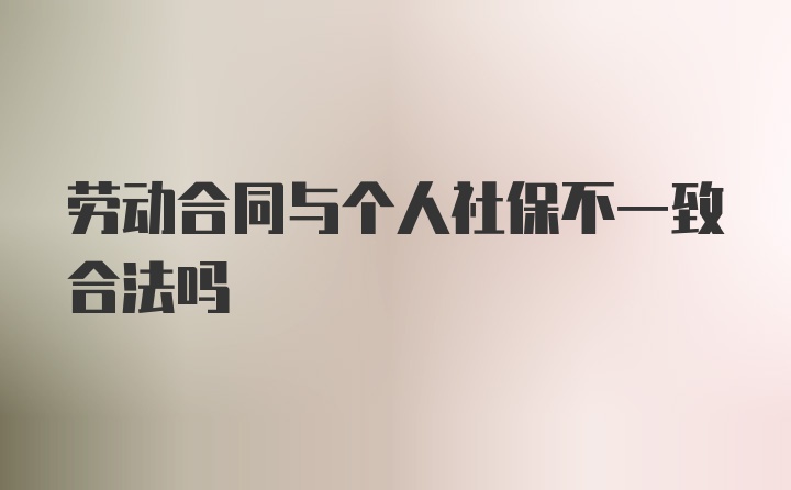 劳动合同与个人社保不一致合法吗