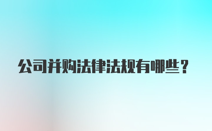 公司并购法律法规有哪些？