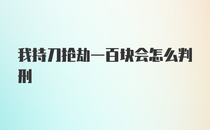 我持刀抢劫一百块会怎么判刑