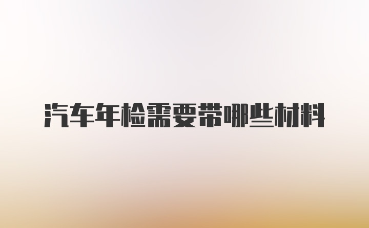 汽车年检需要带哪些材料