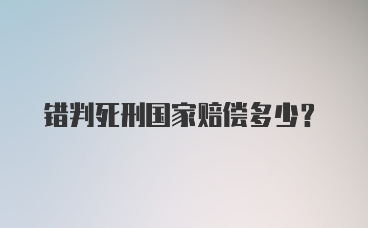 错判死刑国家赔偿多少？