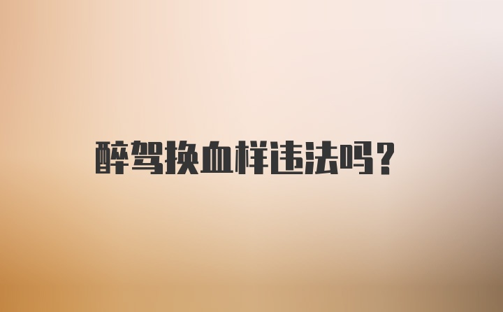 醉驾换血样违法吗？