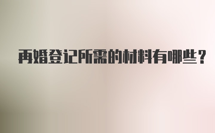 再婚登记所需的材料有哪些？