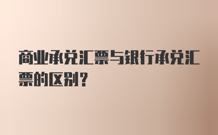 商业承兑汇票与银行承兑汇票的区别?