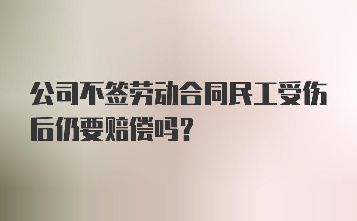 公司不签劳动合同民工受伤后仍要赔偿吗？