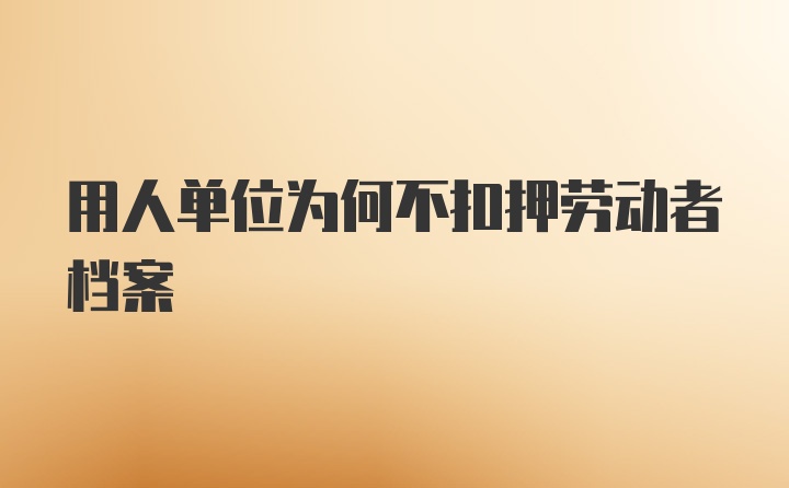 用人单位为何不扣押劳动者档案