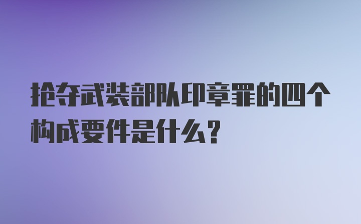 抢夺武装部队印章罪的四个构成要件是什么？