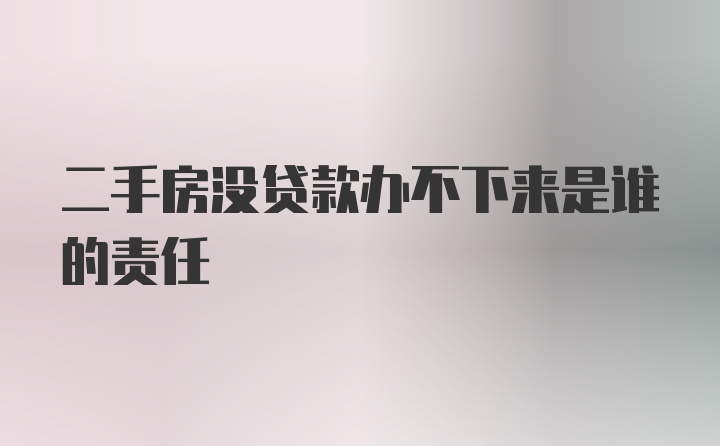 二手房没贷款办不下来是谁的责任