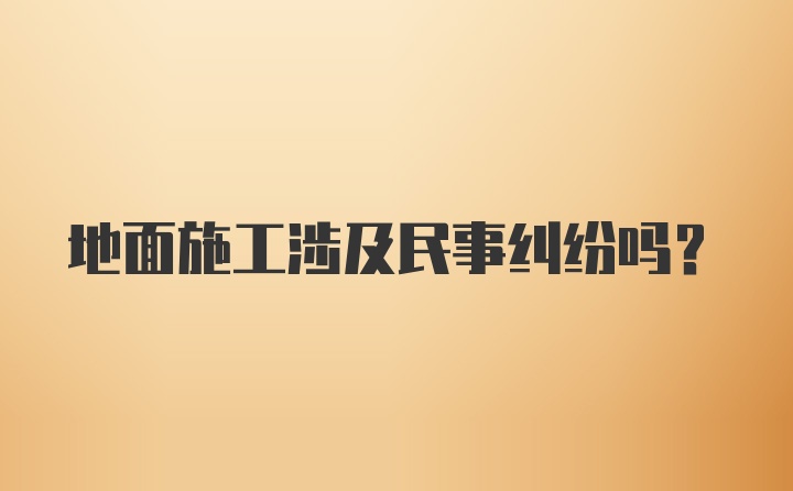 地面施工涉及民事纠纷吗？