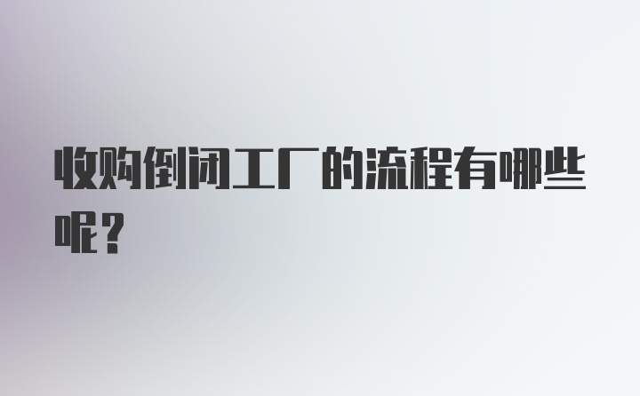 收购倒闭工厂的流程有哪些呢？