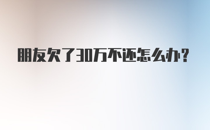 朋友欠了30万不还怎么办？