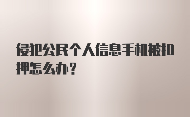 侵犯公民个人信息手机被扣押怎么办?