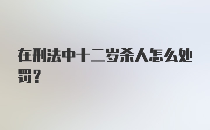 在刑法中十二岁杀人怎么处罚?