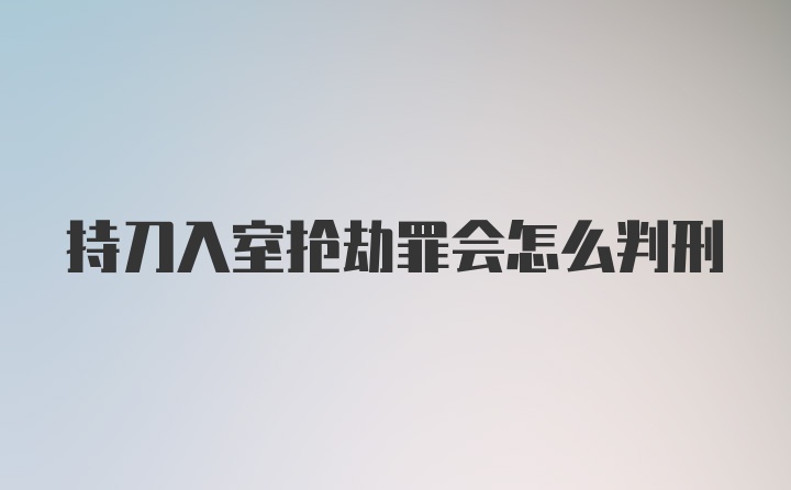 持刀入室抢劫罪会怎么判刑