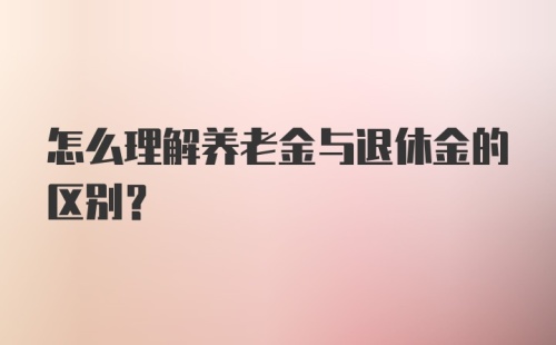 怎么理解养老金与退休金的区别？