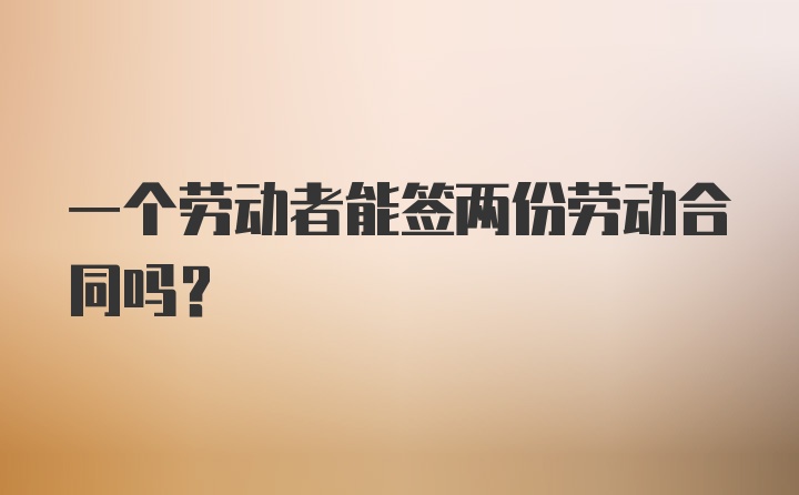 一个劳动者能签两份劳动合同吗?