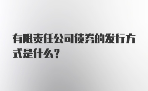 有限责任公司债券的发行方式是什么？