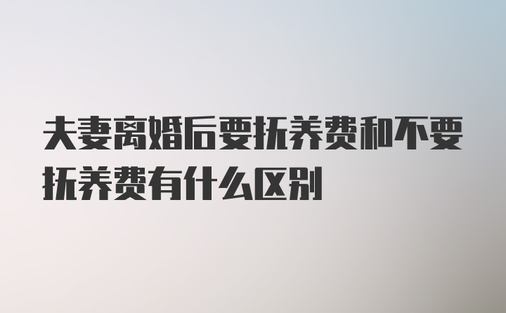 夫妻离婚后要抚养费和不要抚养费有什么区别