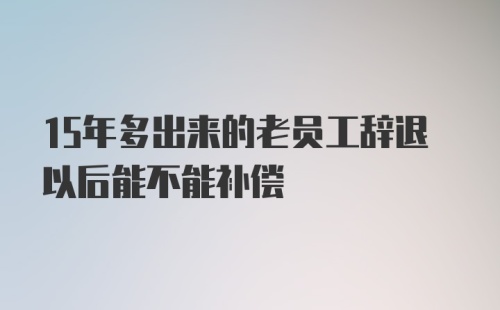 15年多出来的老员工辞退以后能不能补偿